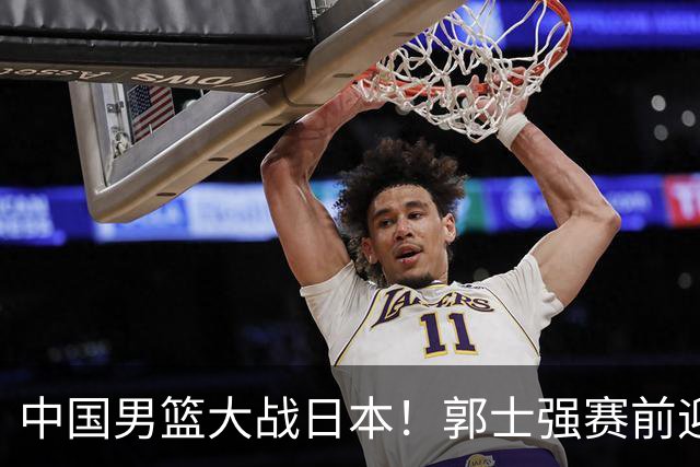 中国男篮大战日本！郭士强赛前迎重磅喜讯，两大核心悍将火速复出